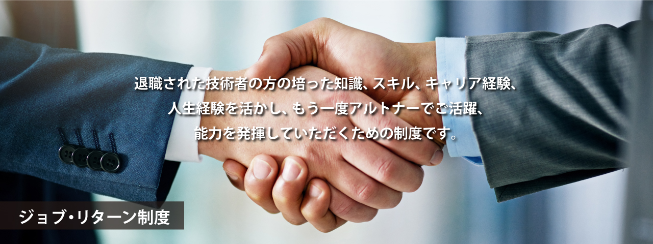 退職された技術者の方の培った知識、スキル、キャリア経験、人生経験を活かし、もう一度アルトナーでご活躍、能力を発揮していただくための精度です。